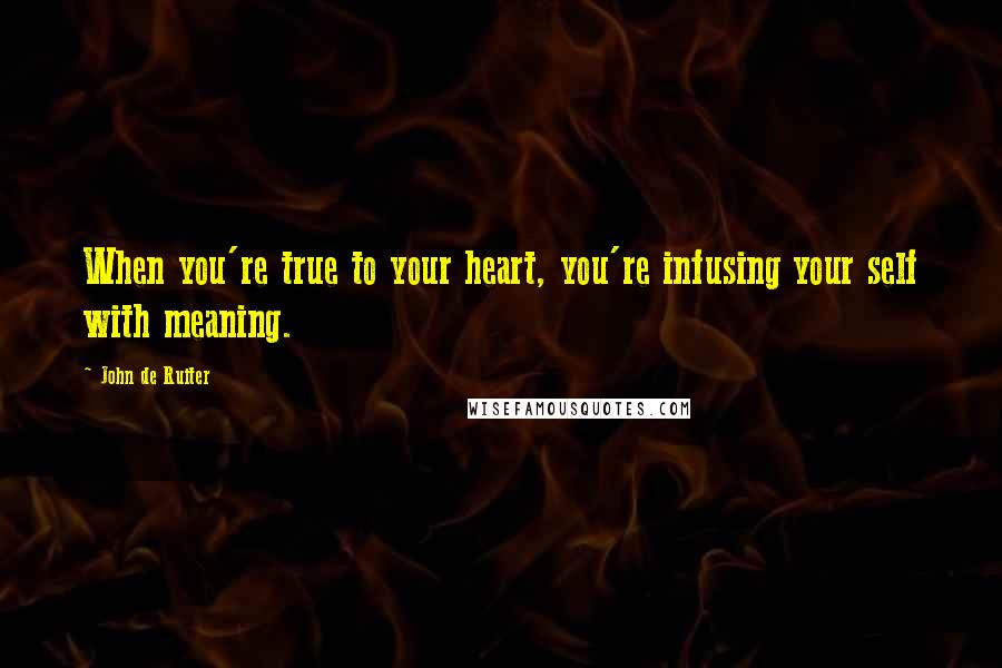 John De Ruiter Quotes: When you're true to your heart, you're infusing your self with meaning.