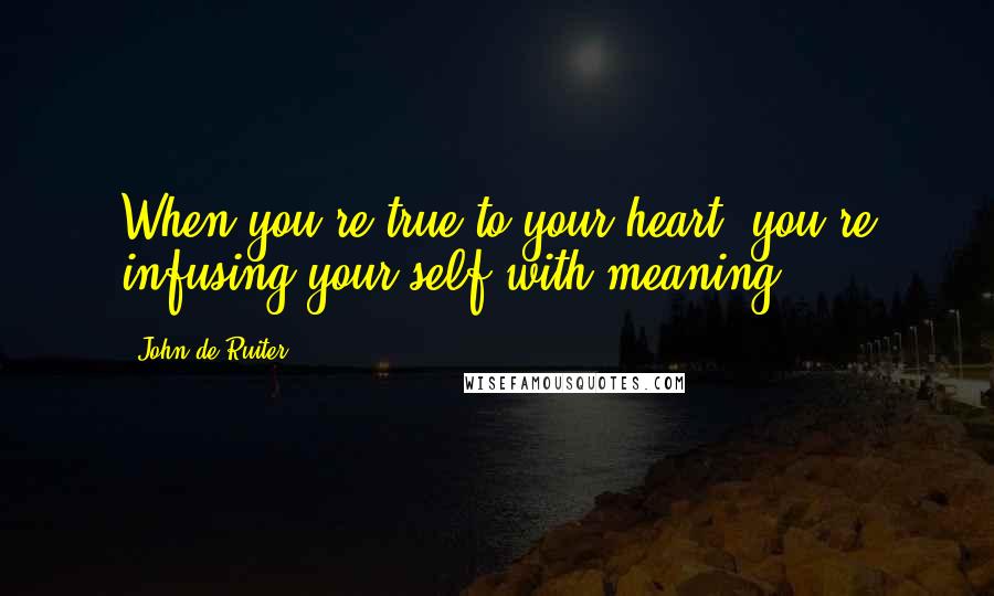 John De Ruiter Quotes: When you're true to your heart, you're infusing your self with meaning.