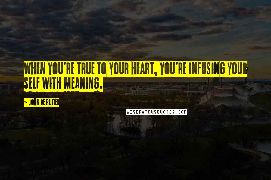 John De Ruiter Quotes: When you're true to your heart, you're infusing your self with meaning.