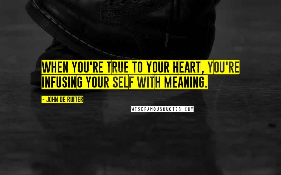 John De Ruiter Quotes: When you're true to your heart, you're infusing your self with meaning.