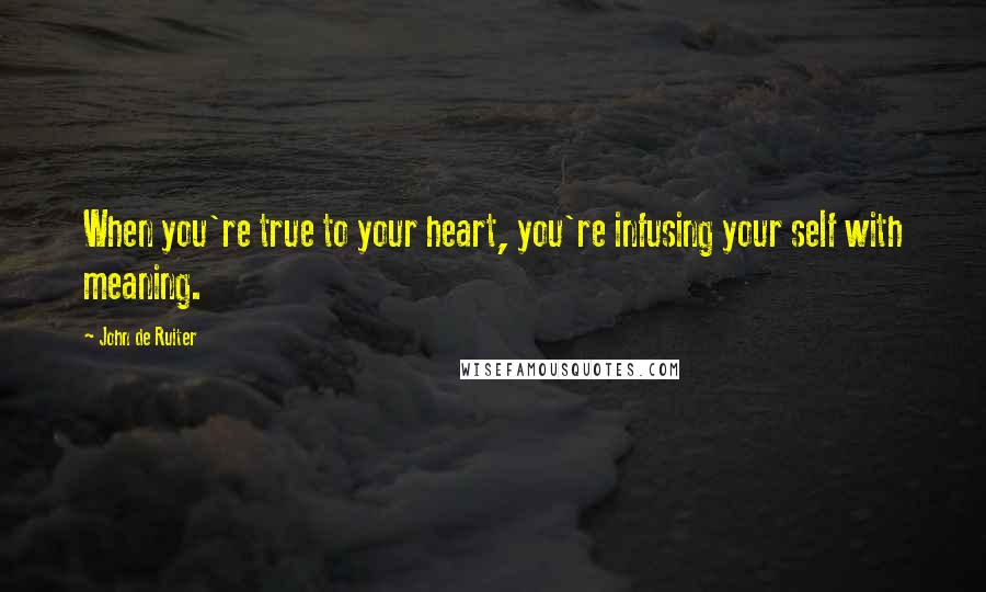 John De Ruiter Quotes: When you're true to your heart, you're infusing your self with meaning.