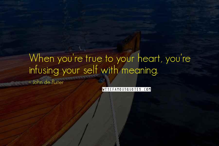 John De Ruiter Quotes: When you're true to your heart, you're infusing your self with meaning.