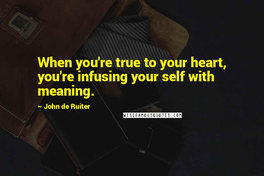 John De Ruiter Quotes: When you're true to your heart, you're infusing your self with meaning.