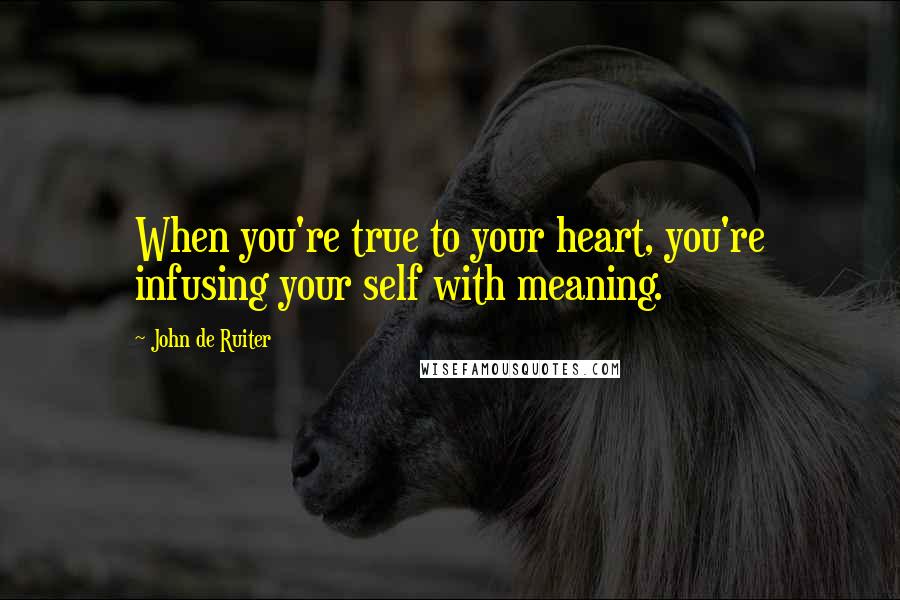 John De Ruiter Quotes: When you're true to your heart, you're infusing your self with meaning.