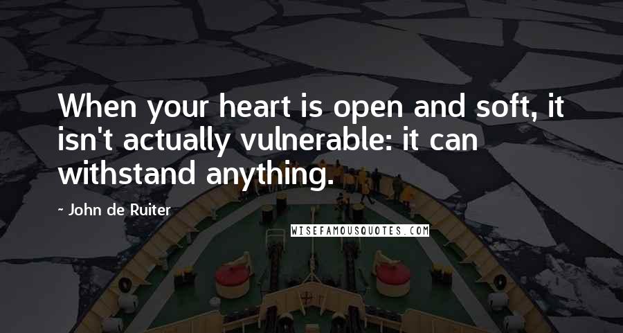 John De Ruiter Quotes: When your heart is open and soft, it isn't actually vulnerable: it can withstand anything.