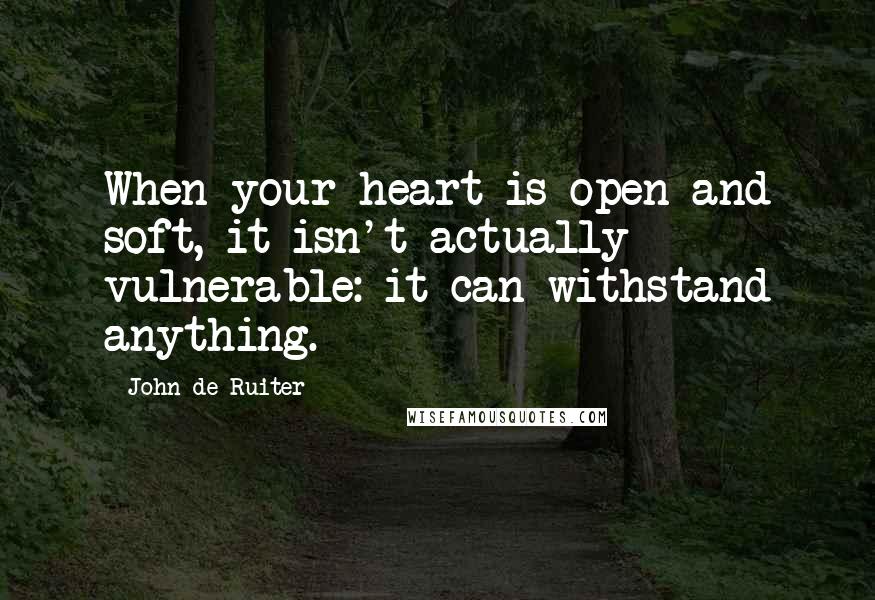 John De Ruiter Quotes: When your heart is open and soft, it isn't actually vulnerable: it can withstand anything.