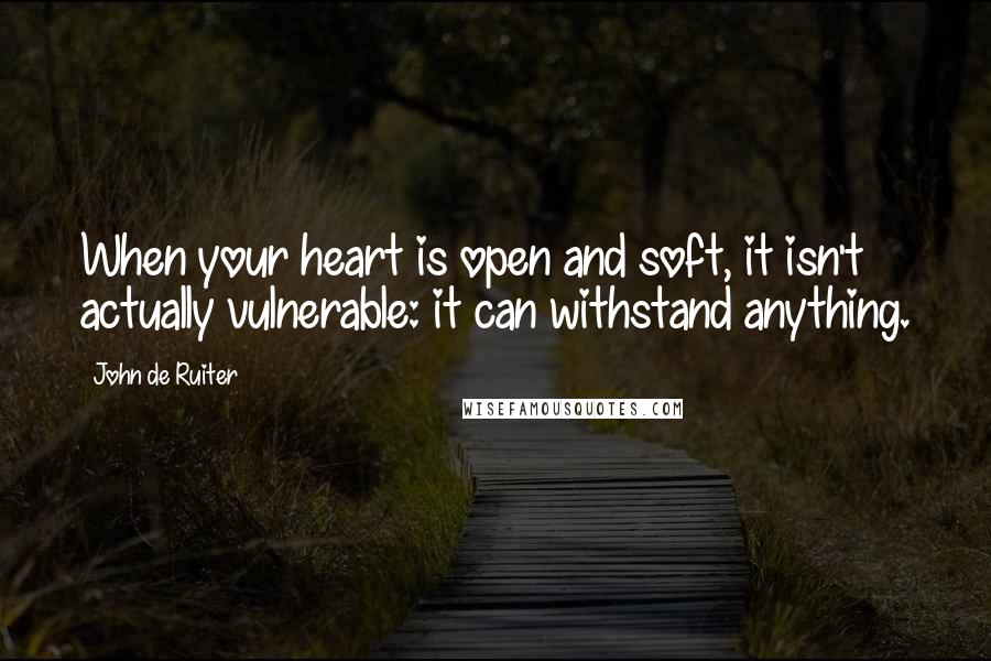 John De Ruiter Quotes: When your heart is open and soft, it isn't actually vulnerable: it can withstand anything.