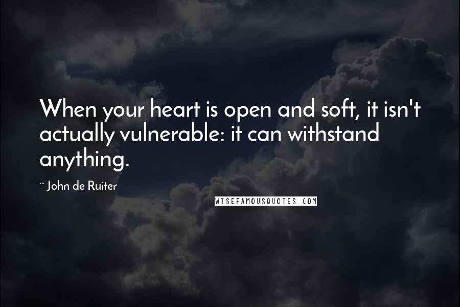 John De Ruiter Quotes: When your heart is open and soft, it isn't actually vulnerable: it can withstand anything.