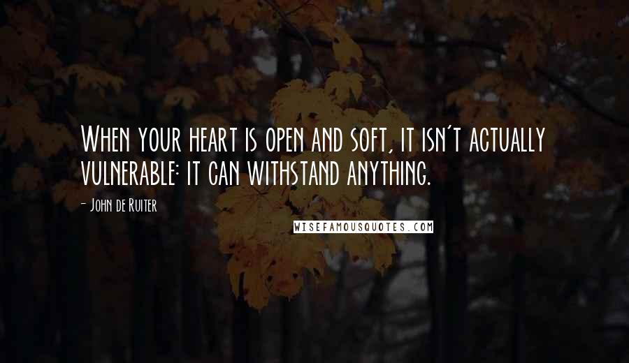 John De Ruiter Quotes: When your heart is open and soft, it isn't actually vulnerable: it can withstand anything.