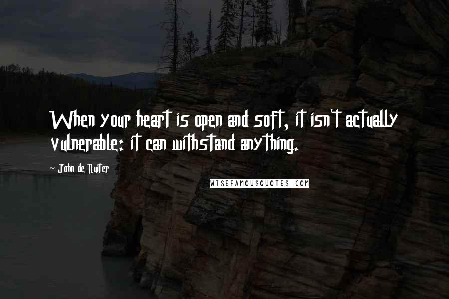 John De Ruiter Quotes: When your heart is open and soft, it isn't actually vulnerable: it can withstand anything.