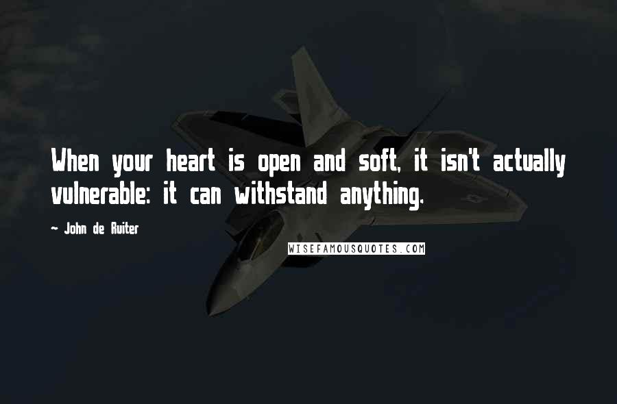 John De Ruiter Quotes: When your heart is open and soft, it isn't actually vulnerable: it can withstand anything.