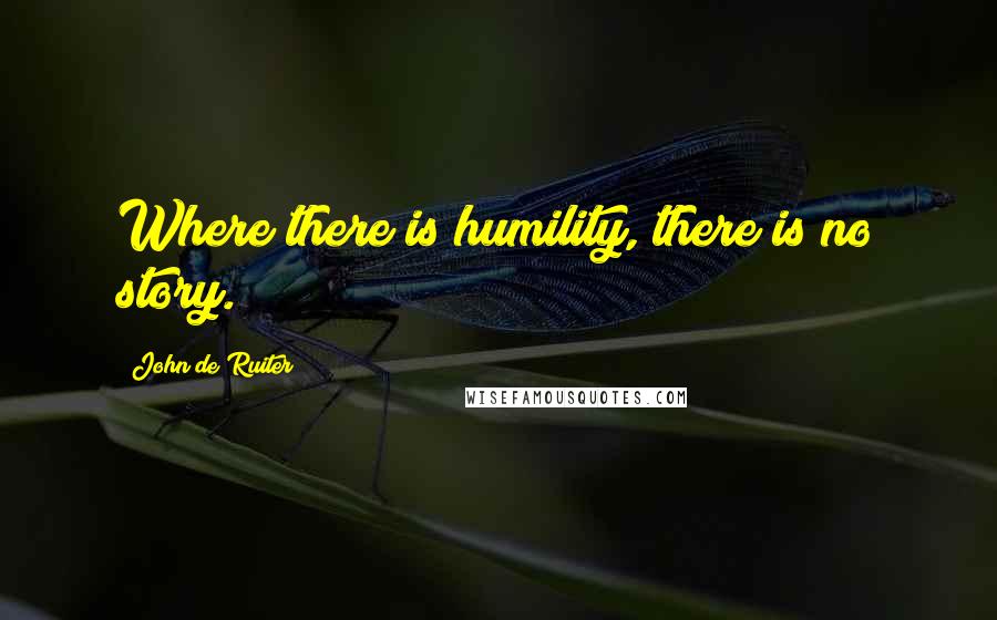 John De Ruiter Quotes: Where there is humility, there is no story.