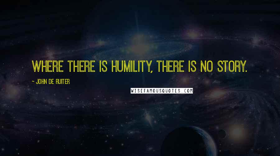 John De Ruiter Quotes: Where there is humility, there is no story.