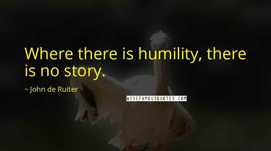 John De Ruiter Quotes: Where there is humility, there is no story.