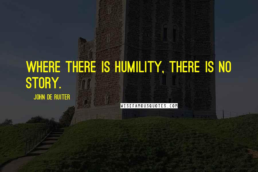 John De Ruiter Quotes: Where there is humility, there is no story.