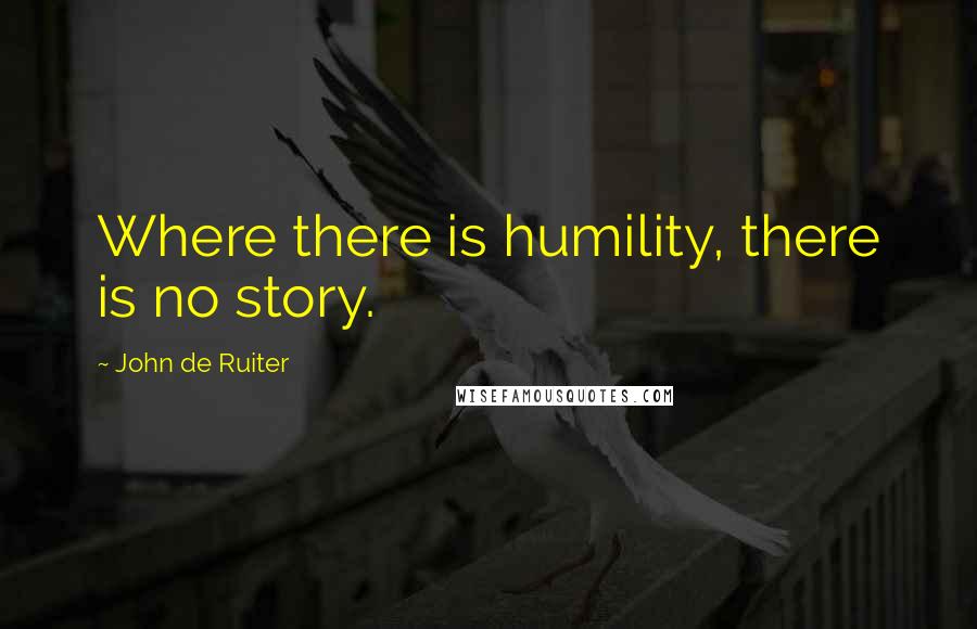 John De Ruiter Quotes: Where there is humility, there is no story.