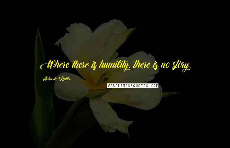 John De Ruiter Quotes: Where there is humility, there is no story.