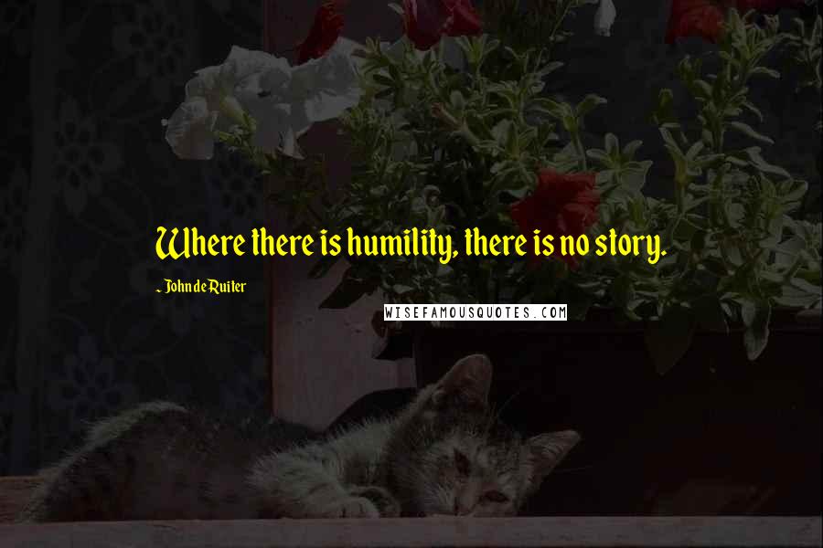 John De Ruiter Quotes: Where there is humility, there is no story.