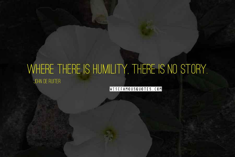 John De Ruiter Quotes: Where there is humility, there is no story.