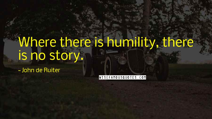 John De Ruiter Quotes: Where there is humility, there is no story.