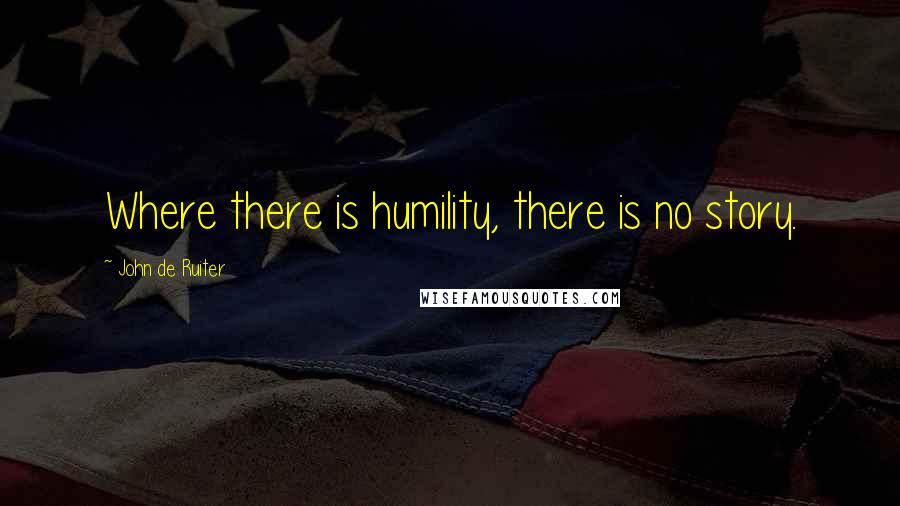 John De Ruiter Quotes: Where there is humility, there is no story.