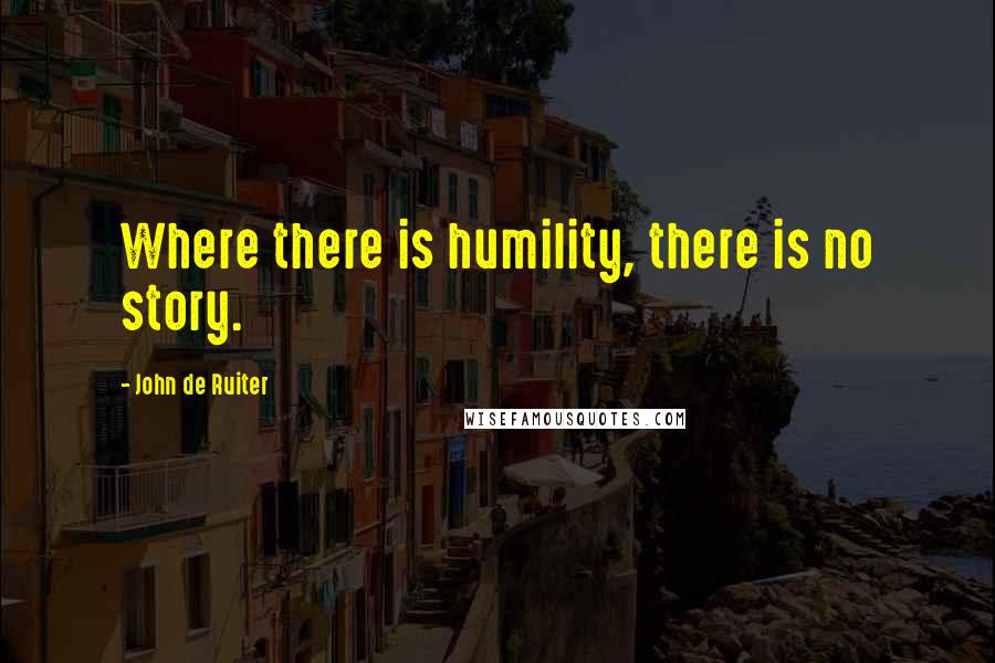 John De Ruiter Quotes: Where there is humility, there is no story.