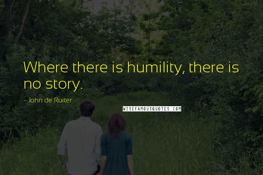 John De Ruiter Quotes: Where there is humility, there is no story.