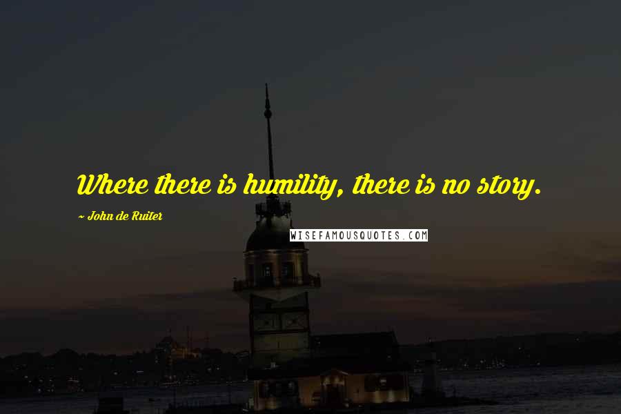 John De Ruiter Quotes: Where there is humility, there is no story.
