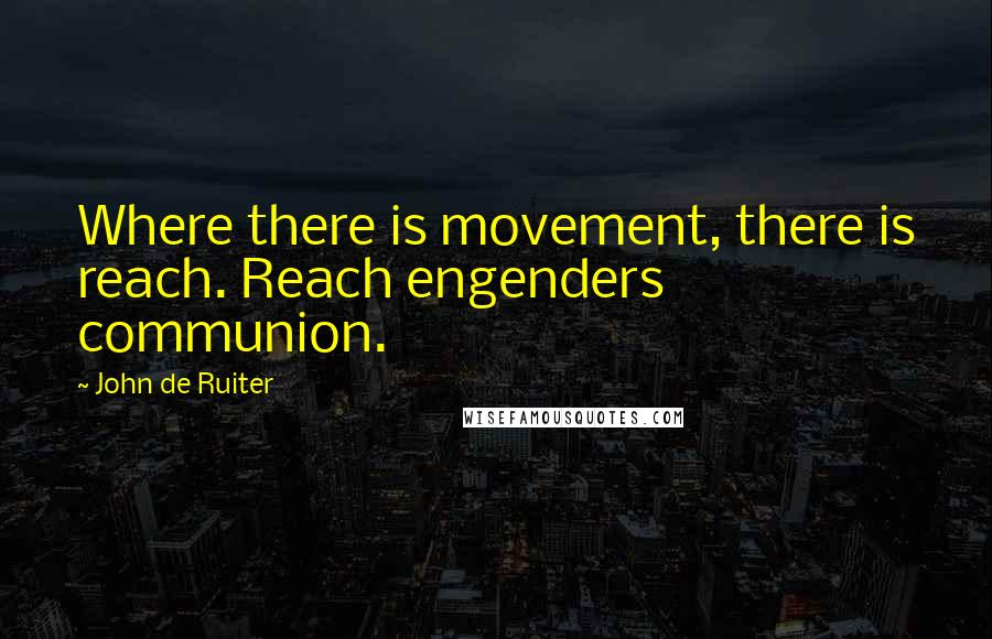 John De Ruiter Quotes: Where there is movement, there is reach. Reach engenders communion.