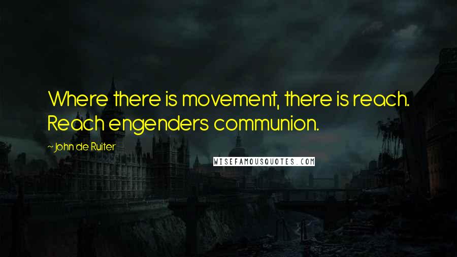 John De Ruiter Quotes: Where there is movement, there is reach. Reach engenders communion.