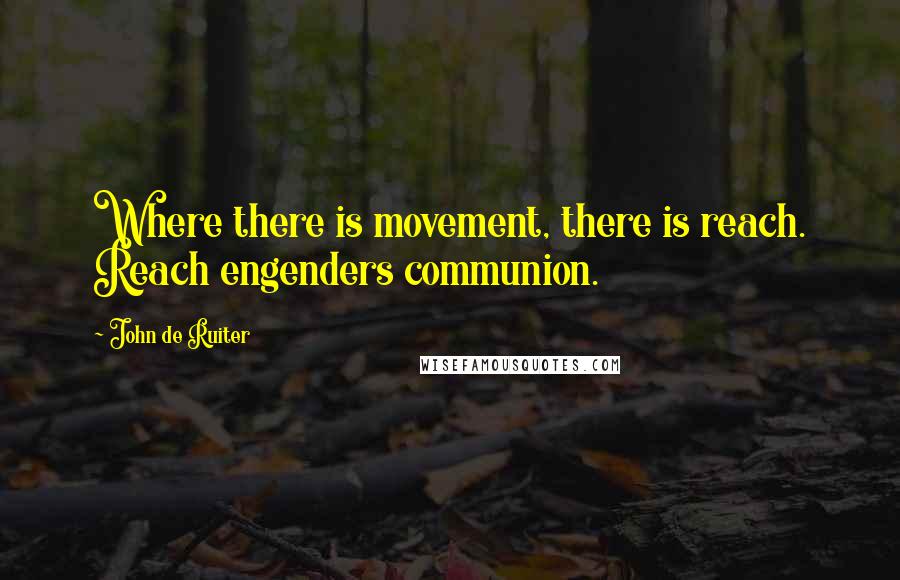 John De Ruiter Quotes: Where there is movement, there is reach. Reach engenders communion.