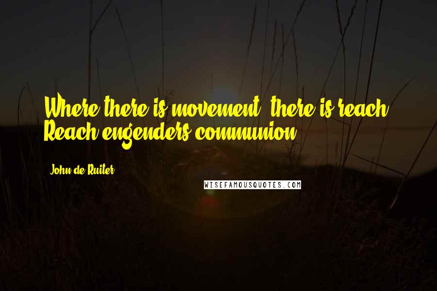 John De Ruiter Quotes: Where there is movement, there is reach. Reach engenders communion.