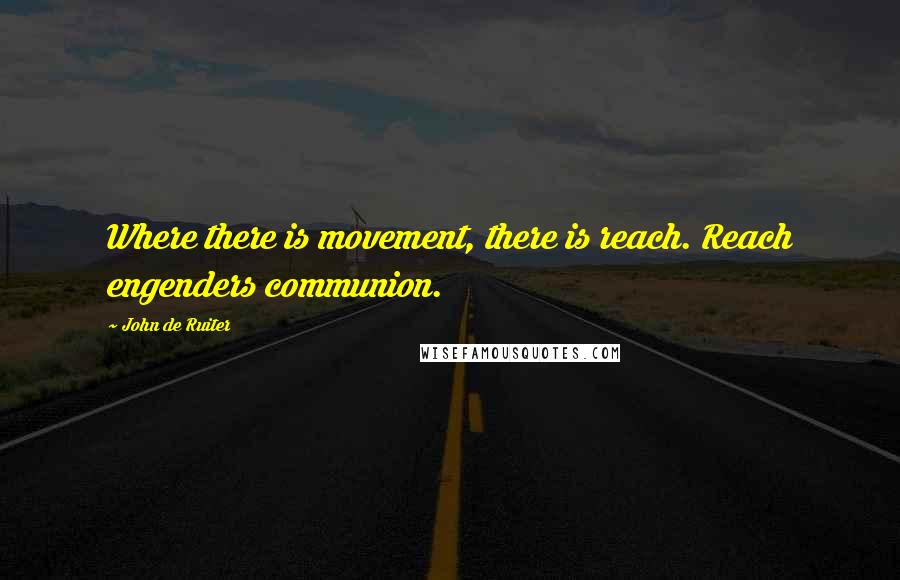 John De Ruiter Quotes: Where there is movement, there is reach. Reach engenders communion.