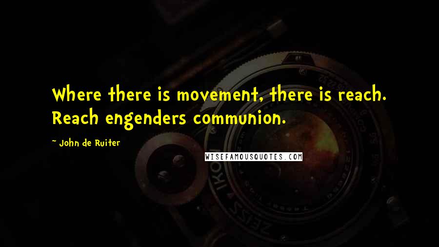 John De Ruiter Quotes: Where there is movement, there is reach. Reach engenders communion.