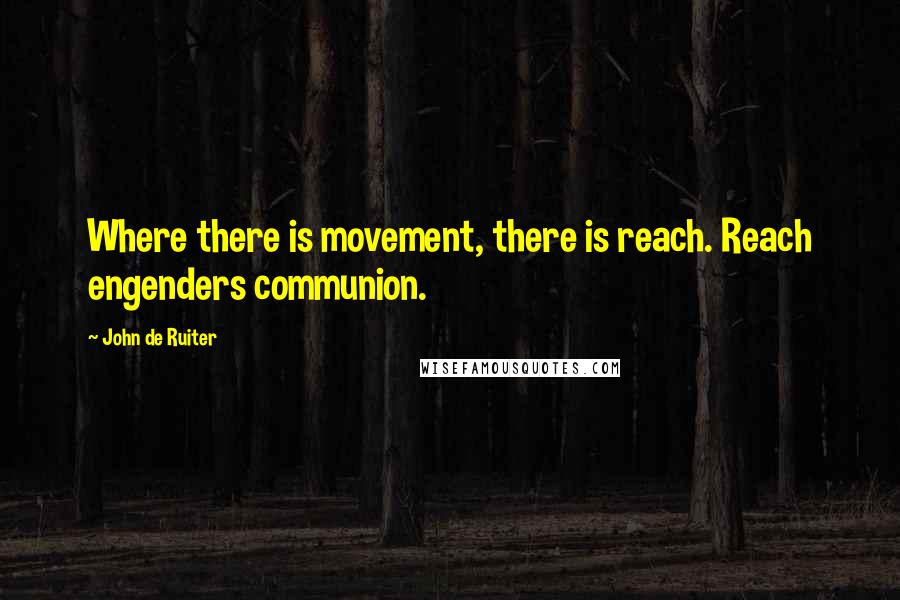 John De Ruiter Quotes: Where there is movement, there is reach. Reach engenders communion.