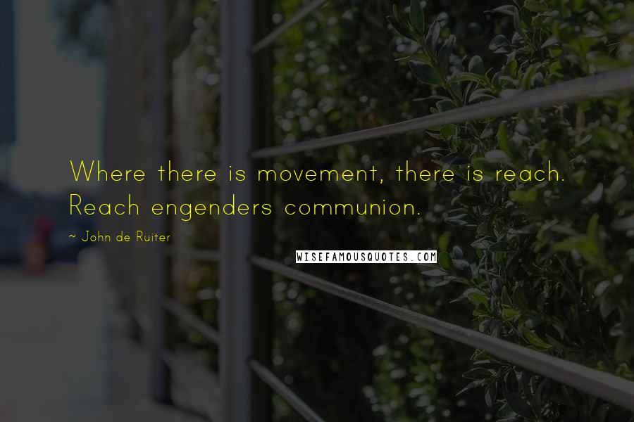 John De Ruiter Quotes: Where there is movement, there is reach. Reach engenders communion.