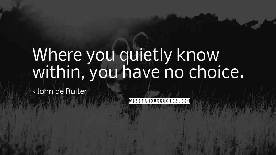 John De Ruiter Quotes: Where you quietly know within, you have no choice.