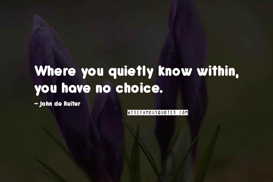 John De Ruiter Quotes: Where you quietly know within, you have no choice.