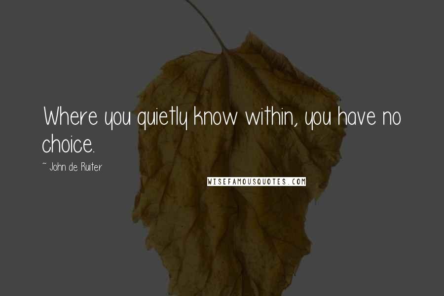 John De Ruiter Quotes: Where you quietly know within, you have no choice.