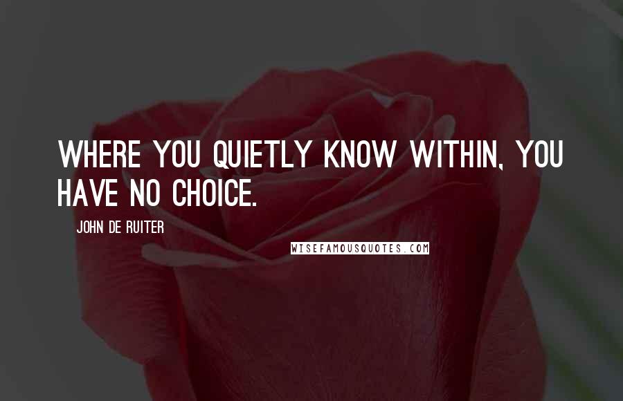 John De Ruiter Quotes: Where you quietly know within, you have no choice.