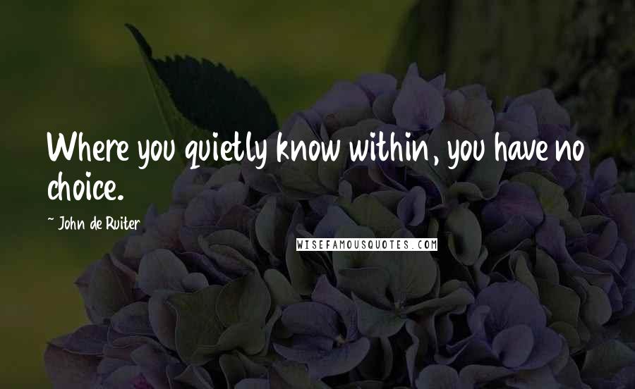 John De Ruiter Quotes: Where you quietly know within, you have no choice.