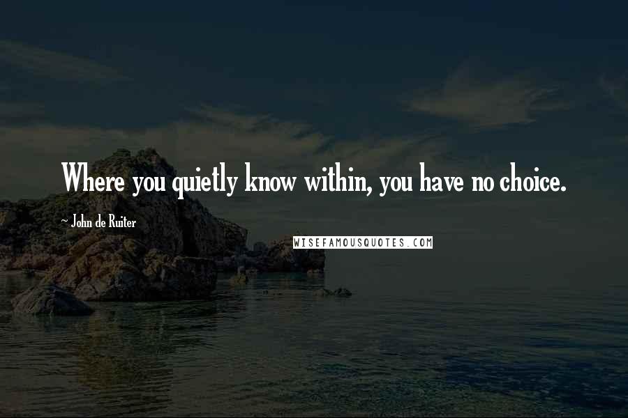 John De Ruiter Quotes: Where you quietly know within, you have no choice.