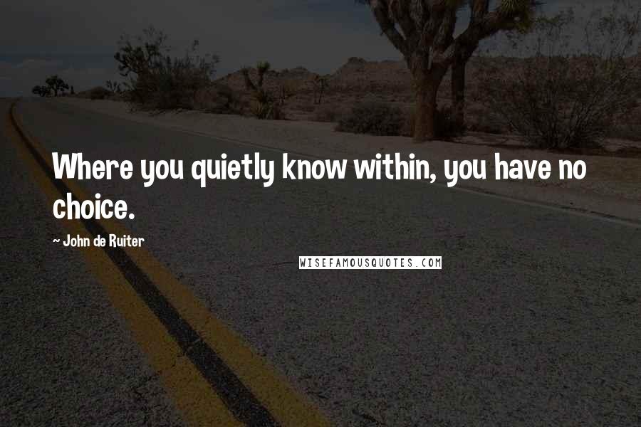 John De Ruiter Quotes: Where you quietly know within, you have no choice.