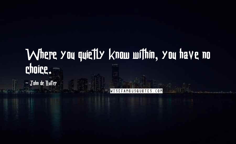 John De Ruiter Quotes: Where you quietly know within, you have no choice.
