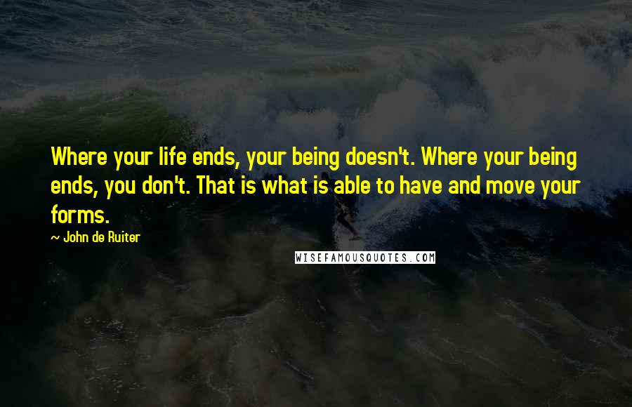 John De Ruiter Quotes: Where your life ends, your being doesn't. Where your being ends, you don't. That is what is able to have and move your forms.