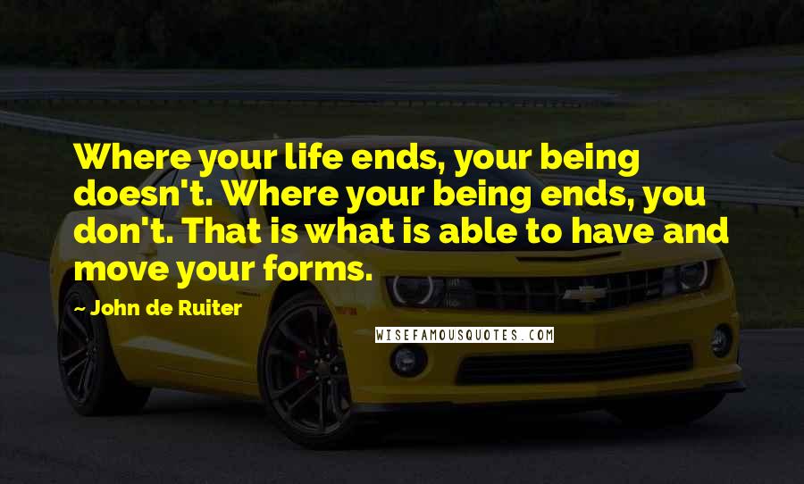 John De Ruiter Quotes: Where your life ends, your being doesn't. Where your being ends, you don't. That is what is able to have and move your forms.