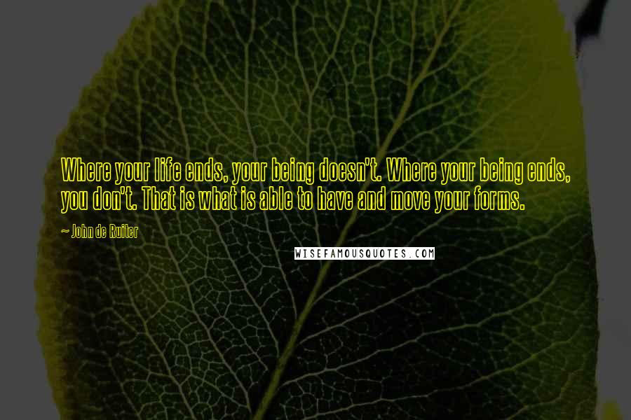 John De Ruiter Quotes: Where your life ends, your being doesn't. Where your being ends, you don't. That is what is able to have and move your forms.