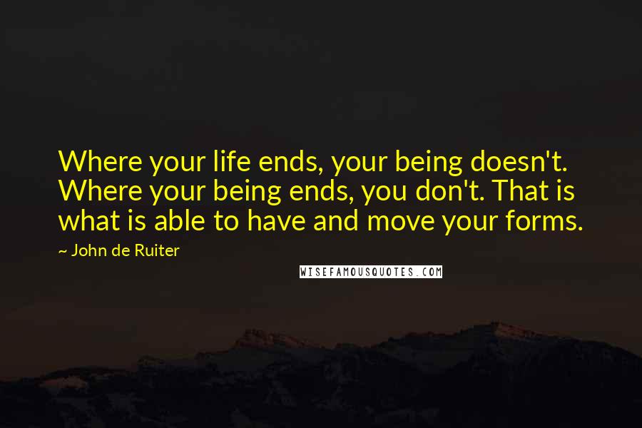 John De Ruiter Quotes: Where your life ends, your being doesn't. Where your being ends, you don't. That is what is able to have and move your forms.