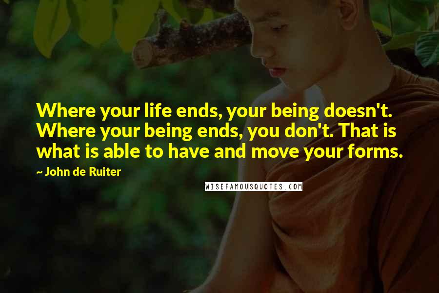 John De Ruiter Quotes: Where your life ends, your being doesn't. Where your being ends, you don't. That is what is able to have and move your forms.