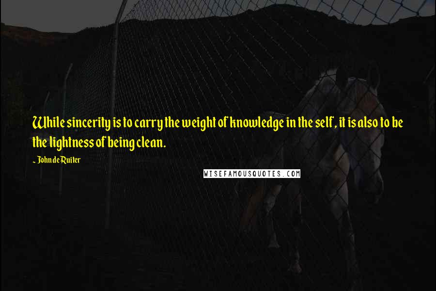 John De Ruiter Quotes: While sincerity is to carry the weight of knowledge in the self, it is also to be the lightness of being clean.